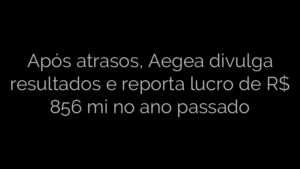 ​Após atrasos, Aegea divulga resultados e reporta lucro de R$ 856 mi no ano passado 